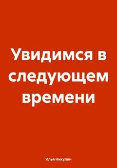 Обложка книги «Увидимся в следующем времени» — Илья Никулин