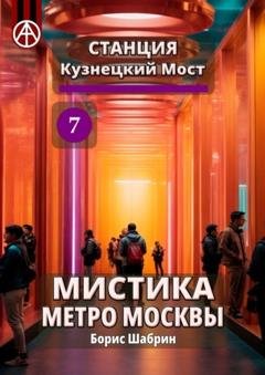 Обложка книги «Станция Кузнецкий Мост 7. Мистика метро Москвы» — Борис Шабрин