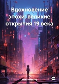 Обложка книги «Вдохновение эпохи: великие открытия 19 века» — Война Владимирович Владимир
