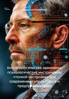 Обложка книги «Антропологическая экономика: психологические инструменты «тонкой настройки» для современных управленцев и предпринимателей» — Владислав Можайский