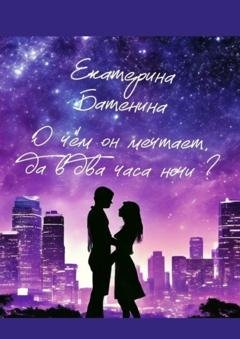 Обложка книги «О чём он мечтает, да в два часа ночи?» — Екатерина Батенина