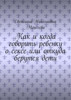 Обложка книги «Как и когда говорить ребенку о сексе или откуда берутся дети» — Светлана Николаевна Моисеева