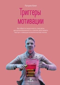 Обложка книги «Триггеры мотивации. Как обрести энергичность, силу воли, дисциплинированность и умение действовать быстро с помощью психологических техник» — Патрик Кинг