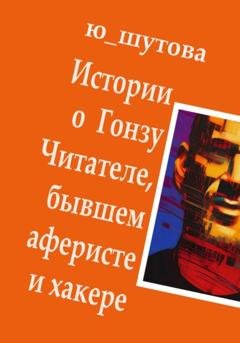 Обложка книги «Истории о Гонзу Читателе, бывшем аферисте и хакере» — Ю_ШУТОВА