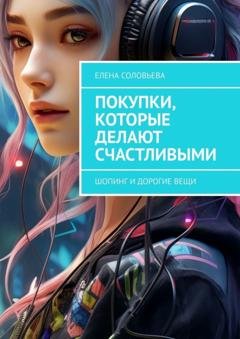 Обложка книги «Покупки, которые делают счастливыми. Шопинг и дорогие вещи» — Елена Соловьева