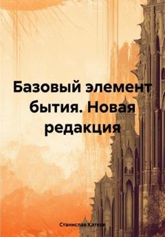 Обложка книги «Базовый элемент бытия. Новая редакция» — Станислав Катков