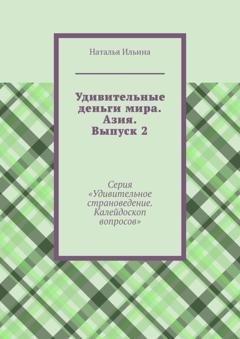 Обложка книги «Удивительные деньги мира. Азия. Выпуск 2. Серия «Удивительное страноведение. Калейдоскоп вопросов»» — Наталья Ильина