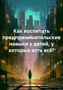 Обложка книги «Как воспитать предпринимательские навыки у детей, у которых есть всё?» — Надежда Левагина