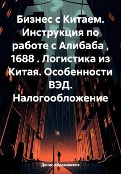 Обложка книги «Бизнес с Китаем. Инструкция по работе с Алибаба , 1688 . Логистика из Китая. Особенности ВЭД. Налогообложение» — Денис Юрьевич Абрамовских