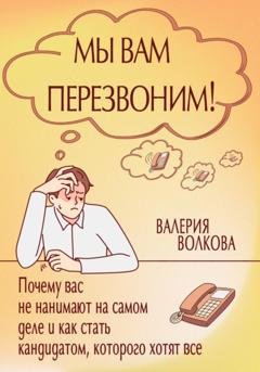 Обложка книги «Мы вам перезвоним! Почему вас не нанимают на самом деле и как стать кандидатом, которого хотят все» — Валерия Волкова