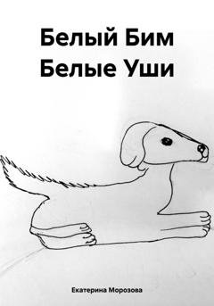 Обложка книги «Белый Бим Белые Уши» — Екатерина Морозова