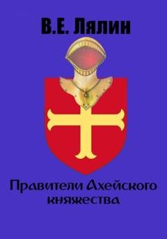 Обложка книги «Правители Ахейского княжества» — Вячеслав Егорович Лялин