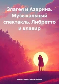 Обложка книги «Злагея и Азарина. Музыкальный спектакль. Либретто и клавир» — Богиня Елена Атюрьевская