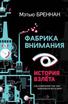 Обложка книги «Фабрика внимания. История взлета. Как компания тик ток завоевала весь мир» — Мэтью Бреннан