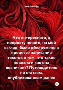 Обложка книги «Что интересного, а попросту нового, на мой взгляд, было обнаружено в процессе написания текстов о том, что такое новизна и как она возникает? Путеводитель по статьям, опубликованным ранее» — Иван Андреянович Филатов