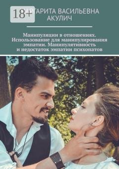 Обложка книги «Манипуляции в отношениях. Использование для манипулирования эмпатии. Манипулятивность и недостаток эмпатии психопатов» — Маргарита Васильевна Акулич