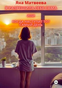 Обложка книги «Я разрешила себе сама, или Когда наступит тот самый день» — Яна Матвеева
