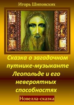 Обложка книги «Сказка о загадочном путнике-музыканте Леопольде и его невероятных способностях» — Игорь Дасиевич Шиповских