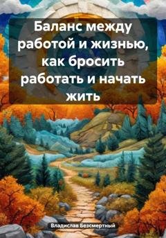 Обложка книги «Баланс между работой и жизнью, как бросить работать и начать жить» — Владислав Безсмертный