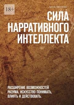 Обложка книги «Сила нарративного интеллекта. Расширение возможностей разума. Искусство понимать, влиять и действовать.» — Арсен Аветисов
