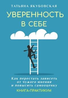Обложка книги «Уверенность в себе. Как перестать зависеть от чужого мнения и повысить самооценку. Книга-практикум» — Татьяна Якубовская