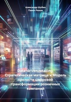 Обложка книги «Data-driven retailing: Стратегическая матрица и Модель зрелости цифровой трансформации розничных компаний» — Александр Шубин