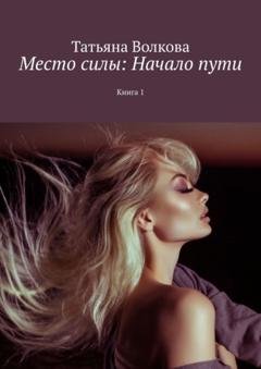 Обложка книги «Место силы: Начало пути. Книга 1» — Татьяна Александровна Волкова