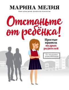 Обложка книги «Отстаньте от ребёнка! Простые правила мудрых родителей. Второе издание, дополненное» — Марина Мелия