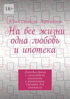 Обложка книги «На все жизни одна любовь и ипотека. Комедия-драма с элементами психологии и фантастики. Сценарий для спектакля» — Юлия Синтезис-Пересыпкина