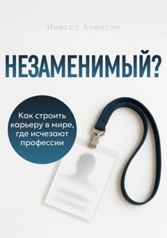 Обложка книги «Незаменимый? Как строить карьеру в мире, где исчезают профессии» — Инесса Аленсон