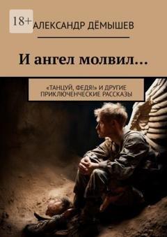 Обложка книги «И ангел молвил… «Танцуй, Федя!» и другие приключенческие рассказы» — Александр Дёмышев