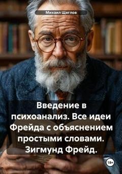 Обложка книги «Введение в психоанализ. Все идеи Фрейда с объяснением простыми словами. Зигмунд Фрейд.» — Михаил Щеглов