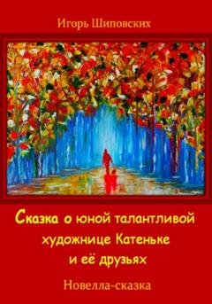 Обложка книги «Сказка о юной талантливой художнице Катеньке и её друзьях» — Игорь Дасиевич Шиповских