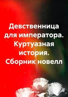 Обложка книги «Девственница для императора. Куртуазная история. Сборник новелл» — Лана Эскр