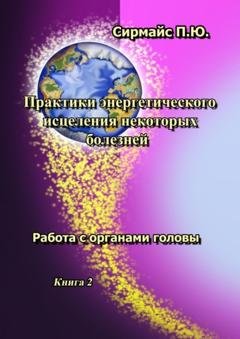 Обложка книги «Практики энергетического исцеления некоторых болезней. Книга 2. Работа с органами головы» — Павел Юрьевич Сирмайс
