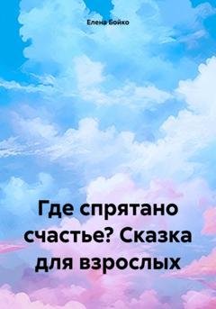 Обложка книги «Где спрятано счастье? Сказка для взрослых» — Елена Бойко