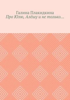 Обложка книги «Про Юлю, Алёшу и не только…» — Галина Плакидкина