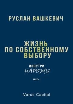 Обложка книги «Жизнь по собственному выбору. «Изнутри наружу». Часть I» — Руслан Иванович Вашкевич