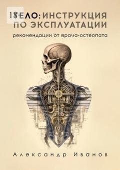 Обложка книги «Тело: инструкция по эксплуатации. Рекомендации от врача-остеопата» — Александр Иванов