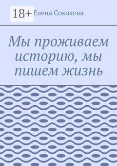 Обложка книги «Мы проживаем историю, мы пишем жизнь» — Елена Соколова