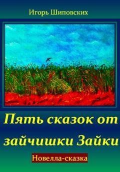Обложка книги «Пять сказок от зайчишки Зайки» — Игорь Дасиевич Шиповских