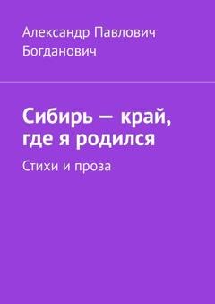 Обложка книги «Сибирь – край, где я родился. Стихи и проза» — Александр Павлович Богданович