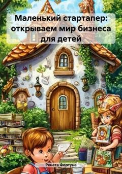 Обложка книги «Маленький стартапер: открываем мир бизнеса для детей» — Рената Фортуна