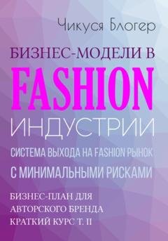 Обложка книги «Бизнес-модели в Fashion индустрии. Система выхода на Fashion рынок с минимальными рисками. Самоучитель» — Чикуся Блогер