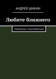 Обложка книги «Любите ближнего. Избранные стихотворения» — Андрей Шикин