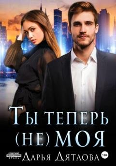 Обложка книги «Ты теперь не моя» — Дарья Дятлова