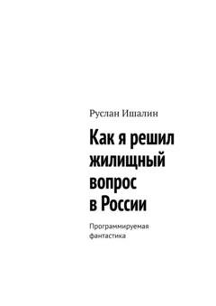 Обложка книги «Как я решил жилищный вопрос в России. Программируемая фантастика» — Руслан Ишалин