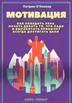Обложка книги «Мотивация. Как победить лень, начать делать то, что надо и выработать привычку всегда достигать цели» — Патрик О'Коннор