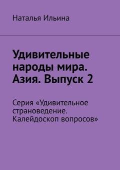 Обложка книги «Удивительные народы мира. Азия. Выпуск 2. Серия «Удивительное страноведение. Калейдоскоп вопросов»» — Наталья Ильина
