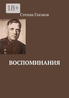 Обложка книги «Воспоминания. О жизни до революции и о войне» — Степан Спиридонович Глазков